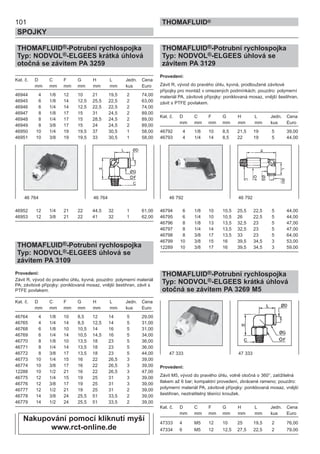 101
SPOJKY
THOMAFLUID®
THOMAFLUID®-Potrubní rychlospojka
Typ: NODVOL®-ELGEES krátká úhlová
otočná se závitem PA 3259
Kat. č. D C F G H L Jedn. Cena
mm mm mm mm mm mm kus Euro
46944 4 1/8 12 10 21 19,5 2 74,00
46945 6 1/8 14 12,5 25,5 22,5 2 63,00
46946 6 1/4 14 12,5 22,5 22,5 2 74,00
46947 8 1/8 17 15 31 24,5 2 89,00
46948 8 1/4 17 15 28,5 24,5 2 89,00
46949 8 3/8 17 15 24 24,5 2 89,00
46950 10 1/4 19 19,5 37 30,5 1 58,00
46951 10 3/8 19 19,5 33 30,5 1 58,00
46952 12 1/4 21 22 44,5 32 1 61,00
46953 12 3/8 21 22 41 32 1 62,00
THOMAFLUID®-Potrubní rychlospojka
Typ: NODVOL®-ELGEES úhlová se
závitem PA 3109
Provedení:
Závit R, vývod do pravého úhlu, kyvná; pouzdro: polymerní materiál
PA; závitové přípojky: poniklovaná mosaz, vnější šestihran, závit s
PTFE povlakem.
Kat. č. D C F G H L Jedn. Cena
mm mm mm mm mm mm kus Euro
46764 4 1/8 10 8,5 12 14 5 29,00
46765 4 1/4 14 8,5 12,5 14 5 31,00
46768 6 1/8 10 10,5 14 16 5 31,00
46769 6 1/4 14 10,5 14,5 16 5 34,00
46770 8 1/8 10 13,5 18 23 5 36,00
46771 8 1/4 14 13,5 18 23 5 36,00
46772 8 3/8 17 13,5 18 23 5 44,00
46773 10 1/4 15 16 22 26,5 3 39,00
46774 10 3/8 17 16 22 26,5 3 39,00
12288 10 1/2 21 16 22 26,5 3 47,00
46775 12 1/4 15 19 25 31 3 39,00
46776 12 3/8 17 19 25 31 3 39,00
46777 12 1/2 21 19 25 31 2 39,00
46778 14 3/8 24 25,5 51 33,5 2 39,00
46779 14 1/2 24 25,5 51 33,5 2 39,00
THOMAFLUID®-Potrubní rychlospojka
Typ: NODVOL®-ELGEES úhlová se
závitem PA 3129
Provedení:
Závit R, vývod do pravého úhlu, kyvná, prodloužené závitové
přípojky pro montáž v omezených podmínkách; pouzdro: polymerní
materiál PA, závitové přípojky: poniklovaná mosaz, vnější šestihran,
závit s PTFE povlakem.
Kat. č. D C F G H L Jedn. Cena
mm mm mm mm mm mm kus Euro
46792 4 1/8 10 8,5 21,5 19 5 39,00
46793 4 1/4 14 8,5 22 19 5 44,00
46794 6 1/8 10 10,5 25,5 22,5 5 44,00
46795 6 1/4 10 10,5 26 22,5 5 44,00
46796 8 1/8 13 13,5 32,5 23 5 47,00
46797 8 1/4 14 13,5 32,5 23 5 47,00
46798 8 3/8 17 13,5 33 23 5 64,00
46799 10 3/8 15 16 39,5 34,5 3 53,00
12289 10 3/8 17 16 39,5 34,5 3 59,00
THOMAFLUID®-Potrubní rychlospojka
Typ: NODVOL®-ELGEES krátká úhlová
otočná se závitem PA 3269 M5
Provedení:
Závit M5, vývod do pravého úhlu, volně otočná o 360°, zatížitelná
tlakem až 6 bar; kompaktní provedení, zkrácené rameno; pouzdro:
polymerní materiál PA, závitové přípojky: poniklovaná mosaz, vnější
šestihran, neztratitelný těsnící kroužek.
Kat. č. D C F G H L Jedn. Cena
mm mm mm mm mm mm kus Euro
47333 4 M5 12 10 25 19,5 2 76,00
47334 6 M5 12 12,5 27,5 22,5 2 79,00
46 764 46 764 46 792 46 792
47 333 47 333
Nakupování pomocí kliknutí myší
www.rct-online.de
 