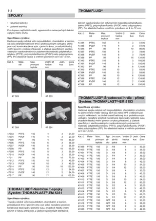 111
SPOJKY
THOMAFLUID®
• lékařské techniky
• jaderné techniky
Pro dopravu nejčistších médií, agresivních a nebezpečných tekutin
a plynů všeho druhu.
Specifikace výrobku:
Hadicové spojky odolné vůči rozpouštědlům, chemikáliím a louhům,
na obou stranách hadicové trny s protiskluzovými výstupky, přímý
průchod; konstrukce beze spár z jednoho kusu, zrcadlově hladký
vnitřní povrch s nízkou přilnavostí, z účelově specifických sterilizo-
vatelných vysokonárokových polymerních materiálů polytetrafluo-
retylenu (PTFE), polyvinylidenfluoridu (PVDF) nebo polypropylenu
(PP). Pro elastické hadice s vnitřním průměrem od 4 do 12 mm.
Kat. č. Mate- Max. Vnitřní Ø Jedn. Cena
riál provozní hadice kus Euro
teplota mm
47303 PTFE 150 4 3 27,00
47304 PVDF 140 4 3 27,00
47305 PP 90 4 10 59,00
47306 PTFE 150 6 3 36,00
47307 PVDF 140 6 3 36,00
47308 PP 90 6 10 65,00
47309 PTFE 150 8 3 39,00
47310 PVDF 140 8 3 39,00
47311 PP 90 8 10 77,00
47312 PTFE 150 10 3 45,00
47313 PVDF 140 10 3 45,00
47314 PP 90 10 10 120,00
47315 PTFE 150 12 2 54,00
47316 PVDF 140 12 2 54,00
47317 PP 90 12 6 102,00
THOMAFLUID®-Nástrčné T-spojky
Systém: THOMAPLAST®-EM 5351
Specifikace výrobku:
T-spojky odolné vůči rozpouštědlům, chemikáliím a louhům,
protiskluzové trny v pravém úhlu vůči sobě, nezúžený průchod;
konstrukce beze spár z jednoho kusu, zrcadlově hladký vnitřní
povrch s nízkou přilnavostí, z účelově specifických sterilizova-
telných vysokonárokových polymerních materiálů polytetrafluore-
tylenu (PTFE), polyvinylidenfluoridu (PVDF) nebo polypropylenu
(PP). Pro elastické hadice s vnitřním průměrem od 4 do 12 mm.
Kat. č. Mate- Max. Vnitřní Ø Jedn. Cena
riál provozní hadice kus Euro
teplota mm
47384 PTFE 150 4 3 54,00
47385 PVDF 140 4 3 54,00
47386 PP 90 4 10 86,00
47387 PTFE 150 6 3 78,00
47388 PVDF 140 6 3 78,00
47389 PP 90 6 10 134,00
47390 PTFE 150 8 3 105,00
47391 PVDF 140 8 3 105,00
47392 PP 90 8 8 124,00
47393 PTFE 150 10 2 93,00
47394 PVDF 140 10 2 93,00
47395 PP 90 10 6 120,00
47396 PTFE 150 12 2 124,00
47397 PVDF 140 12 2 124,00
47398 PP 90 12 6 150,00
THOMAFLUID®-Šroubovací hrdla - přímá
Systém: THOMAPLAST®-EM 5153
Specifikace výrobku:
Hadicová spojka odolná vůči rozpouštědlům, chemikáliím a louhům,
na jedné straně vnější válcový závit (G) nebo NPT v běžných pal-
cových velikostech, na druhé straně hadicový trn s protiskluzovými
výstupky, nezúžený průchod; konstrukce beze spár z jednoho kusu,
zrcadlově hladký vnitřní povrch s nízkou přilnavostí, z účelově
specifických sterilizovatelných vysokonárokových polymerních
materiálů polytetrafluoretylenu (PTFE), polyvinylidenfluoridu (PVDF)
nebo polypropylenu (PP). Pro elastické hadice s vnitřním průměrem
od 4 do 12 mm.
Kat. č. Mate- Max. Typ Jm.rozm. Vnitřní Ø Jedn. Cena
riál provozní zá- závitu hadice kus Euro
teplota vitu palce mm
47399 PTFE 150 G 1/8 4 3 30,00
47400 PTFE 150 G 1/8 6 3 39,00
47401 PTFE 150 G 1/8 8 3 39,00
47402 PTFE 150 G 1/4 4 3 39,00
47403 PTFE 150 G 1/4 6 3 39,00
47404 PTFE 150 G 1/4 8 3 42,00
47405 PTFE 150 G 1/4 10 3 51,00
47406 PTFE 150 G 1/4 12 2 59,00
47407 PTFE 150 G 3/8 4 3 33,00
47408 PTFE 150 G 3/8 6 3 42,00
47409 PTFE 150 G 3/8 8 3 45,00
47410 PTFE 150 G 3/8 10 3 54,00
47411 PTFE 150 G 3/8 12 2 80,00
47412 PTFE 150 G 1/2 4 3 33,00
47413 PTFE 150 G 1/2 6 3 42,00
47414 PTFE 150 G 1/2 8 3 57,00
47415 PTFE 150 G 1/2 10 3 66,00
47416 PTFE 150 G 1/2 12 2 87,00
47417 PTFE 150 NPT 1/8 4 3 30,00
47418 PTFE 150 NPT 1/8 6 3 39,00
47419 PTFE 150 NPT 1/8 8 3 42,00
47420 PTFE 150 NPT 1/4 4 3 42,00
47 303 47 303
47 384 47 384
 