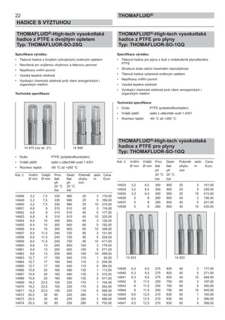 22
HADICE S VÝZTUHOU
THOMAFLUID®
THOMAFLUID®-High-tech vysokotlaká
hadice z PTFE s dvojitým opletem
Typ: THOMAFLUOR-SO-2SQ
Specifikace výrobku:
• Tlaková hadice s dvojitým (zdvojeným) ocelovým opletem
• Navržená pro zvýšenou ohybovou a tlakovou pevnost
• Nepřilnavý vnitřní povrch
• Vysoká tepelná odolnost
• Vynikající chemická odolnost proti všem anorganickým i
organickým médiím
Technická specifikace:
• Duše: PTFE (polytetrafluoretylen)
• Vnější plášť: oplet z ušlechtilé oceli 1.4301
• Rozmezí teplot: -60 °C až +260 °C
Kat. č. Vnitřní Vnější Prov. Destr. Poloměr Jedn. Cena
Ø mm Ø mm tlak tlak ohybu m Euro
při při mm
20 °C 20 °C
bar bar
14948 3,2 7,5 330 980 25 3 110,00
14949 3,2 7,5 330 980 25 5 169,00
14950 3,2 7,5 330 980 25 10 310,00
14951 4,8 9 310 910 45 3 116,00
14952 4,8 9 310 910 45 5 177,00
14953 4,8 9 310 910 45 10 325,00
14954 6,4 10 300 900 65 3 126,00
14955 6,4 10 300 900 65 5 192,00
14956 6,4 10 300 900 65 10 348,00
14957 8,0 11,5 240 720 95 3 151,00
14958 8,0 11,5 240 720 95 5 228,00
14959 8,0 11,5 240 720 95 10 417,00
14960 9,6 13 200 600 100 3 179,00
14961 9,6 13 200 600 100 5 271,00
14962 9,6 13 200 600 100 10 499,00
14963 12,7 17 180 540 115 1 92,00
14964 12,7 17 180 540 115 3 254,00
14965 12,7 17 180 540 115 5 384,00
14966 15,8 20 160 480 135 1 113,00
14967 15,8 20 160 480 135 3 310,00
14968 15,8 20 160 480 135 5 471,00
14969 19,2 23,5 105 325 170 1 144,00
14970 19,2 23,5 105 325 170 3 392,00
14971 19,2 23,5 105 325 170 5 596,00
14972 25,5 30 85 255 280 1 182,00
14973 25,5 30 85 255 280 3 496,00
14974 25,5 30 85 255 280 5 755,00
THOMAFLUID®-High-tech vysokotlaká
hadice z PTFE pro plyny
Typ: THOMAFLUOR-SO-1GQ
Specifikace výrobku:
• Tlaková hadice pro plyny s duší z molekulárně plynotěsného
PTFE
• Struktura duše nabízí maximální neprodyšnost
• Tlaková hadice vybavená ocelovým opletem
• Nepřilnavý vnitřní povrch
• Vysoká tepelná odolnost
• Vynikající chemická odolnost proti všem anorganickým i
organickým médiím
Technická specifikace:
• Duše: PTFE (polytetrafluoretylen)
• Vnější plášť: oplet z ušlechtilé oceli 1.4301
• Rozmezí teplot: -60 °C až +260 °C
THOMAFLUID®-High-tech vysokotlaká
hadice z PTFE pro plyny
Typ: THOMAFLUOR-SO-1GQ
Kat. č. Vnitřní Vnější Prov. Destr. Poloměr Jedn. Cena
Ø mm Ø mm tlak tlak ohybu m Euro
při při mm
20 °C 20 °C
bar bar
14933 3,2 6,5 300 900 25 3 151,00
14934 3,2 6,5 300 900 25 5 228,00
14935 3,2 6,5 300 900 25 10 415,00
14936 5 8 280 800 40 3 156,00
14937 5 8 280 800 40 5 241,00
14938 5 8 280 800 40 10 435,00
14939 6,3 9,5 275 825 40 3 177,00
14940 6,3 9,5 275 825 40 5 271,00
14941 6,3 9,5 275 825 40 10 494,00
14942 8 11,5 250 750 60 3 197,00
14943 8 11,5 250 750 60 5 300,00
14944 8 11,5 250 750 60 10 545,00
14945 9,5 12,5 210 630 65 1 100,00
14946 9,5 12,5 210 630 65 3 266,00
14947 9,5 12,5 210 630 65 5 399,00
14 975 (viz str. 21) 14 948
14 933 14 933
 