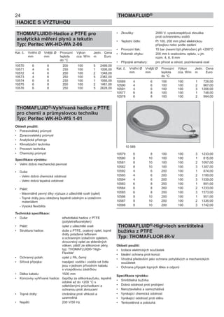 24
HADICE S VÝZTUHOU
THOMAFLUID®
THOMAFLUID®-Hadice z PTFE pro
analytická měření plynů a tekutin
Typ: Peritec WK-HD-WA 2-06
Kat. č. Vnitřní Ø Vnější Ø Provozní Výkon Jedn. Cena
mm mm teplota cca. W/m m Euro
do °C
10570 6 8 200 100 5 2499,00
10571 4 6 250 100 1 1006,00
10572 4 6 250 100 2 1348,00
10573 4 6 250 100 5 2382,00
10574 6 8 250 100 1 1066,00
10575 6 8 250 100 2 1461,00
10576 6 8 250 100 5 2628,00
THOMAFLUID®-Vyhřívaná hadice z PTFE
pro chemii a průmyslovou techniku
Typ: Peritec WK-HD-WS 1-01
Oblasti použití:
• Potravinářský průmysl
• Zpracovatelský průmysl
• Analytické přístroje
• Klimatizační technika
• Procesní technika
• Chemický průmysl
Specifikace výrobku:
• Velmi dobrá mechanická pevnost
• Duše:
- Velmi dobrá chemická odolnost
- Velmi dobrá tepelná odolnost
• Plášť:
- Maximálně pevný díky výztuze z ušlechtilé oceli (oplet)
- Topné dráty jsou obloženy tepelně odolným a izolačním
materiálem
- Vysoká flexibilita
Technická specifikace:
• Duše: středotlaká hadice z PTFE
(polytetrafluoretylen)
• Plášť: oplet z ušlechtilé oceli
• Struktura hadice: duše z PTFE, ocelový oplet, topné
dráty potažené teflonem
s ochranným izolačním opletem,
dvouvrstvý oplet ze skleněných
vláken, plášť ze silikonové pěny,
typ: THOMAFLUID®-“High-
Flexible“
• Ochranný potah: oplet z PA, černý
• Síťová přípojka: napájecí vodiče i vodiče od čidla
jsou v jednom přívodním kabelu
s vícepólovou zástrčkou
• Délka kabelu: 1500 mm
• Koncovky vyhřívané hadice: čepičky ze silikonkaučuku, tepelně
odolné až do +200 °C s
odlehčenými průchodkami a
ochranou proti zkroucení
• Topné dráty: chráněna proti vlhkosti a
uzemněná
• Napětí: 230 V/50 Hz
• Zkoušky: 2000 V, vysokonapěťová zkouška
proti ochrannému vodiči
• Teplotní čidlo: Pt 100, 200 mm před elektrickou
přípojkou nebo podle zadání
• Provozní tlak: 15 bar (nesmí být překročen) při +200°C
• Poloměr ohybu: 200 mm k ocelovému opletu, u jm.
rozm. 4, 6, 8 mm
• Přípojné armatury: pro přívod a odvod, pozinkovaná ocel
Kat. č. Vnitřní Ø Vnější Ø Provozní Výkon Jedn. Cena
mm mm teplota cca. W/m m Euro
do °C
10589 4 6 100 100 1 728,00
10590 4 6 100 100 2 967,00
10591 4 6 100 100 3 1206,00
10577 6 8 100 100 1 748,00
10578 6 8 100 100 2 994,00
10579 6 8 100 100 3 1233,00
10580 8 10 100 100 1 815,00
10581 8 10 100 100 2 1097,00
10582 8 10 100 100 3 1387,00
10592 4 6 200 100 1 874,00
10593 4 6 200 100 2 1199,00
10594 4 6 200 100 3 1539,00
10583 6 8 200 100 1 891,00
10584 6 8 200 100 2 1233,00
10585 6 8 200 100 3 1573,00
10586 8 10 200 100 1 951,00
10587 8 10 200 100 2 1336,00
10588 8 10 200 100 3 1742,00
THOMAFLUID®-High-tech smrštitelná
bužírka z PTFE
Typ: THOMAFLUOR-IR-V
Oblasti použití:
• Izolace elektrických součástek
• Ideální ochrana proti korozi
• Vhodná především jako ochrana pohyblivých a mechanických
součástek
• Ochrana přípojek topných těles a odporů
Specifikace výrobku:
• Smrštitelná bužírka
• Dobrá odolnost proti probíjení
• Neroztavitelná a samozhášivá
• Vynikající chemická odolnost
• Vynikající odolnost proti otěru
• Tenkostěnná a polotuhá
10 589
 