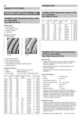 29
HADICE S VÝZTUHOU
THOMAFLUID®
THOMAFLUID®-Hadice z PFA
THOMAFLUID®-Standardní hadice z PFA
pro chemikálie
Typ: BWT-S 70176
Oblasti použití:
• Výroba přístrojů
• Zpracovatelský průmysl
• Procesní technika
• Strojírenství
Specifikace výrobku:
• Tlaková hadice
• Dobrá tepelná odolnost
• Dobrá chemická odolnost
• Dobré dielektrické vlastnosti
• Termoplasticky zpracovatelná, umožňuje sváření
• Nepřilnavý povrch
Technická specifikace:
• Barva: přírodní, průsvitná popř. černá
• Materiál: PFA (perfluoralkoxy)
• Rozmezí teplot: -260 °C až +260 °C, krátkodobě +285 °C
Kat. č. Vnitřní Ø Vnější Ø Vnější Ø Barva Jedn. Cena
mm mm palce m Euro
10242 4,00 6,00 - přírodní 3 98,00
10243 4,00 6,00 - přírodní 9 244,00
10244 3,60 6,00 - přírodní 3 119,00
10245 3,60 6,00 - přírodní 9 284,00
10246 6,00 8,00 - přírodní 3 119,00
10247 6,00 8,00 - přírodní 9 284,00
10248 5,60 8,00 - přírodní 3 153,00
10249 5,60 8,00 - přírodní 9 356,00
10250 8,00 10,00 - přírodní 3 153,00
10251 8,00 10,00 - přírodní 9 356,00
10252 10,00 12,00 - přírodní 3 159,00
10253 10,00 12,00 - přírodní 9 371,00
10254 0,81 1,59 1/16“ přírodní 3 48,00
10255 0,81 1,59 1/16“ přírodní 9 125,00
10256 1,59 3,17 1/8“ přírodní 3 54,00
10257 1,59 3,17 1/8“ přírodní 9 150,00
10258 1,59 3,17 1/8“ černá 3 81,00
10259 1,59 3,17 1/8“ černá 9 194,00
10260 3,20 6,35 1/4“ přírodní 3 119,00
10261 3,20 6,35 1/4“ přírodní 9 291,00
10262 3,96 6,35 1/4“ přírodní 3 137,00
10263 3,96 6,35 1/4“ přírodní 9 298,00
THOMAFLUID®-Standardní hadice z PFA
pro chemikálie
Typ: BWT-S 70176
Kat. č. Vnitřní Ø Vnější Ø Vnější Ø Barva Jedn. Cena
mm mm palce m Euro
10264 3,96 6,35 1/4“ černá 3 125,00
10265 3,96 6,35 1/4“ černá 9 306,00
10266 5,54 7,92 5/16“ přírodní 3 153,00
10267 5,54 7,92 5/16“ přírodní 9 356,00
10268 6,38 9,53 3/8“ přírodní 3 158,00
10269 6,38 9,53 3/8“ přírodní 9 381,00
10270 9,55 12,70 1/2“ přírodní 3 186,00
10271 9,55 12,70 1/2“ přírodní 9 426,00
10272 15,90 19,05 3/4“ přírodní 3 208,00
10273 15,90 19,05 3/4“ přírodní 9 497,00
THOMAFLUID®-Vysoce precizní hadice
z PFA pro chemikálie
Typ: Super Accurate Flow
Oblasti použití:
• Doprava tekutých médií všech druhů a složení v přístrojích a
zařízeních v laboratorním a školním měřítku a v malých
výrobních zařízeních
• Spojení přístrojů a zařízení v náročných podmínkách a při
extrémních teplotách
• Spojovací hadice pro přístroje v čistých provozech a v
radiochemii
Technická specifikace:
• Barva: průsvitná až čirá
• Hustota: 2,13 g/cm3
• Tvrdost podle Shoreho D: 60
• Rozmezí pracovních teplot: -170 °C až +260 °C
• Bod měknutí: kolem 300 °C
• Navlhavost: 0,03 %
• Elektrická pevnost: 7,8 kV/mm
• Chemicky odolná proti aminům, aldehydům, karboxylovým
kyselinám, esterům kyseliny karboxylové, dioxanu, halogenům,
halogenovým rozpouštědlům, koncentrovaným minerálním
kyselinám, oxidům dusíku, kyslíku, oxidu siřičitému, oxidu
sírovému, sirouhlíku, sirovodíku, peroxidu vodíku, vodným
roztokům solí všech koncentrací.
Specifikace výrobku:
• Flexibilní fluorokarbonová hadice, vysoce tepelně, chemicky a
mechanicky stabilní, neobsahuje odlučitelné částice. Má nízký
průtokový odpor a malý sklon k usazování pevných částic díky
hladké duši s nepřilnavým povrchem. Elektricky nevodivá,
odolná proti stárnutí i v nepříznivých podmínkách okolí, jako
je vlhkost, páry kyselin a rozpouštědel, radioaktivní záření a
povětrnostní vlivy.
• Dodávaná ve dvou tloušťkách stěn: 0,75 mm a 1,6 mm.
10 242 10 242
 