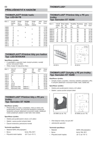 69
PŘÍSLUŠENSTVÍ K HADICÍM
THOMAFLUID®
THOMAPLAST®-Držák hadic
Typ: LED-58-TB
Kat. č. Vně.Ø Držák Držák Držák Jedn. Cena
hadice na 2 na 3 na 4 kus Euro
mm hadice hadice hadice
14602 4 x 10 17,00
14603 4 x 10 19,00
14604 6 x 10 15,00
14605 6 x 10 21,00
14606 6 x 10 19,00
14607 8 x 10 18,00
14608 8 x 10 19,00
14609 8 x 10 23,00
14610 10 x 10 21,00
14611 10 x 10 24,00
14612 12 x 10 24,00
14613 12 x 10 27,00
THOMAPLAST®-Přídržné lišty pro hadice
Typ: LED-58-KK/KN
Specifikace výrobku:
• K uspořádání a upevnění hadic různých průměrů, montáž
pomocí rýhovaných hřebů
• Hřeby musejí mít zápustnou hlavu
Kat. č. Vně. Ø Počet Vel. Jedn. Cena
hadice úchy- rýh. kus Euro
mm tek hřebu
14614 4-5 10 1 5 37,00
14615 6 10 2 5 42,00
14616 8 10 2 5 42,00
14617 10 6 2 5 46,00
14618 11,6 6 2 5 57,00
14619 14-15 1 - 5 46,00
14620 20-22 1 - 5 46,00
14621 Rýhovaný hřeb Velikost 1 25 15,00
14622 Rýhovaný hřeb Velikost 2 25 15,00
THOMAFLUID® Přídržné lišty z PE pro
trubky
Typ: Sannalen ST 16298
Klasifikace výrobku:
• Přídržné lišty pro trubky z polyetylenu, který je odolný vůči
povětrnostním vlivům, pro provozně bezpečné a prostorově
nenáročné uchycení plastových a kovových trubek, měděných
trubek potažených plastem a také hadic nebo kabelů.
Specifikace výrobku:
• Odolné proti povětrnostním vlivům a UV záření
• Stabilní, vysoce pružné úchytné čelisti
• Časově nenáročná, jednoduchá montáž
Technická specifikace:
• Materiál HDPE (HD-polyetylen)
• Barva: černá, RAL 9011
• Přípustná okolní teplota: -20 °C až +70 °C
THOMAFLUID® Přídržné lišty z PE pro
trubky
Typ: Sannalen ST 16298
Kat. č. Vně.Ø Šírka Výška Tloušťka Rozestup Jedn. Cena
trubky (b) (h) (t) (a) kus Euro
mm mm mm mm mm
350014 6 12 14 15 21 50 31,00
350015 8 16 16 15 25 50 33,00
350016 10 20 20 15 22 50 36,00
350017 12 24 21 15 26 50 41,00
350018 15 27 34 15 29 25 33,00
350019 18 31 35 15 33 25 36,00
350020 22 36 37 15 38 25 41,00
350021 28 44 39 15 46 25 46,00
THOMAFLUID® Úchytky z PE pro trubky
Typ: Sannalen ST 16298
Klasifikace výrobku:
• Úchytky trubek z pružného, chemicky odolného polyetylenu (PE)
k uchycení plastových a kovových trubek, hadic, kabelů atd.
Specifikace výrobku:
• Odolné proti povětrnostním vlivům a UV záření
• Stabilní, vysoce pružné úchytné čelisti
• Úhel obepnutí trubky více jak 240°
• Jednoduché upevnění
Technická specifikace:
• Materiál: HDPE (HD-polyetylen)
• Barva: černá, RAL 9011
• Přípustná okolní teplota: -20 °C až +70 °C
35 0014 35 0014
35 0006 (viz str. 70) 35 0006 (viz str. 70)
Průměr
d = 6+8
Průměr d > = 10
 