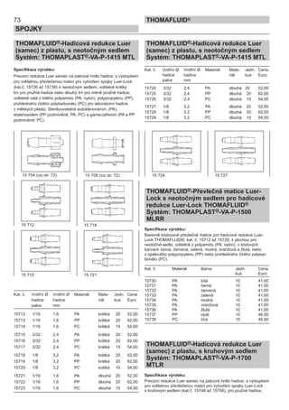 73
SPOJKY
THOMAFLUID®
THOMAFLUID®-Hadicová redukce Luer
(samec) z plastu, s neotočným sedlem
Systém: THOMAPLAST®-VA-P-1415 MTL
Specifikace výrobku:
Precizní redukce Luer samec na palcové hrdlo hadice, s výstupkem
pro volitelnou převlečenou matici pro vytvoření spojky Luer-Lock
(kat.č. 15730 až 15738) s neotočným sedlem; volitelně krátký
trn pro pružné hadice nebo dlouhý trn pro méně pružné hadice;
volitelně celá z bílého polyamidu (PA; nylon), polypropylenu (PP),
průhledného čirého polykarbonátu (PC) pro laboratorní hadice
z měkkých plastů. Sterilizovatelná autoklávováním, (PA),
etylenoxidem (PP podmíněně; PA, PC) a gama-zářením (PA a PP
podmíněně; PC).
Kat. č. Vnitřní Ø Vnitřní Ø Materiál Mate- Jedn. Cena
hadice hadice riál kus Euro
palce mm
15712 1/16 1,6 PA krátká 20 52,00
15713 1/16 1,6 PP krátká 20 62,00
15714 1/16 1,6 PC krátká 15 54,00
15715 3/32 2,4 PA krátká 20 52,00
15716 3/32 2,4 PP krátká 20 62,00
15717 3/32 2,4 PC krátká 15 54,00
15718 1/8 3,2 PA krátká 20 52,00
15719 1/8 3,2 PP krátká 20 62,00
15720 1/8 3,2 PC krátká 15 54,00
15721 1/16 1,6 PA dlouhá 20 52,00
15722 1/16 1,6 PP dlouhá 20 62,00
15723 1/16 1,6 PC dlouhá 15 54,00
THOMAFLUID®-Hadicová redukce Luer
(samec) z plastu, s neotočným sedlem
Systém: THOMAPLAST®-VA-P-1415 MTL
Kat. č. Vnitřní Ø Vnitřní Ø Materiál Mate- Jedn. Cena
hadice hadice riál kus Euro
palce mm
15724 3/32 2,4 PA dlouhá 20 52,00
15725 3/32 2,4 PP dlouhá 20 62,00
15726 3/32 2,4 PC dlouhá 15 54,00
15727 1/8 3,2 PA dlouhá 20 52,00
15728 1/8 3,2 PP dlouhá 20 62,00
15729 1/8 3,2 PC dlouhá 15 54,00
THOMAFLUID®-Převlečné matice Luer-
Lock s neotočným sedlem pro hadicové
redukce Luer-Lock THOMAFLUID®
Systém: THOMAPLAST®-VA-P-1500
MLRR
Specifikace výrobku:
Barevně kódované převlečné matice pro hadicové redukce Luer-
Lock THOMAFLUID®, kat. č. 15712 až 15729, s plochou pro
neotočné sedlo, volitelně z polyamidu (PA; nylon), v kódových
barvách černá, červená, zelená, modrá, oranžová a žlutá, nebo
z opálového polypropylenu (PP) nebo průhledného čirého polykar-
bonátu (PC).
Kat. č. Materiál Barva Jedn. Cena
kus Euro
15730 PA bílá 10 41,00
15731 PA černá 10 41,00
15732 PA červená 10 41,00
15733 PA zelená 10 41,00
15734 PA modrá 10 41,00
15735 PA oranžová 10 41,00
15736 PA žlutá 10 41,00
15737 PP opál 10 46,00
15738 PC čirá 10 46,00
THOMAFLUID®-Hadicová redukce Luer
(samec) z plastu, s kruhovým sedlem
Systém: THOMAPLAST®-VA-P-1700
MTLR
Specifikace výrobku:
Precizní redukce Luer samec na palcové hrdlo hadice, s výstupkem
pro volitelnou převlečenou matici pro vytvoření spojky Luer-Lock
s kruhovým sedlem (kat.č. 15748 až 15756), pro pružné hadice,
15 704 (viz str. 72)
15 712 15 718
15 715 15 721
15 724 15 72715 708 (viz str. 72)
 