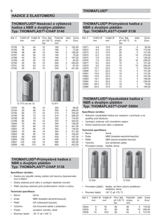 THOMAFLUID®-Nasávací a výtlaková
hadice z NBR s dvojitým pláštěm
Typ: THOMAPLAST®-CHAP 5140
Kat. č. Vnitřní Ø Vnější Ø Prov. tlak Poloměr Jedn. Cena
mm mm při +20 °C ohybu m Euro
bar mm
12784 35 44 10 180 3 182,00
12785 38 48 10 190 1 72,00
12786 38 48 10 190 3 190,00
12787 40 50 10 190 1 75,00
12788 40 50 10 190 3 197,00
12789 45 55 10 200 1 82,00
12790 45 55 10 200 3 220,00
12791 50 63 10 240 1 87,00
12792 50 63 10 240 3 241,00
12793 55 68 10 300 1 98,00
12794 55 68 10 300 3 269,00
12795 60 73 10 310 1 105,00
12796 60 73 10 310 3 289,00
12798 65 79 10 325 1 118,00
12799 65 79 10 325 3 320,00
12800 70 84 10 340 1 126,00
12801 70 84 10 340 3 341,00
12802 75 90 10 350 1 136,00
12803 75 90 10 350 3 371,00
12804 80 95 10 380 1 159,00
12805 90 106 10 420 1 187,00
12806 100 116 10 450 1 202,00
12807 125 144 10 680 1 325,00
12808 150 172 10 900 1 452,00
THOMAFLUID®-Průmyslová hadice z
NBR s dvojitým pláštěm
Typ: THOMAPLAST®-CHAP 5136
Specifikace výrobku:
• Hadice pro nejvyšší nároky odolná vůči benzínu (bezolovnaté-
mu) a olejům
• Dobrá odolnost proti otěru a vynikající elastické chování
• Plášť zaručuje odolnost proti povětrnostním vlivům a ozónu.
Technická specifikace:
• Barva: černá
• Duše: NBR (butadien-akrylnitril-kaučuk)
• Plášť: CR (chloropren-kaučuk)
• Výztuha: dva kroucené oplety z polyesteru
• Potisk: označení rozměru, žlutě
• Rozmezí teplot: -40 °C až +100 °C
THOMAFLUID®-Průmyslová hadice z
NBR s dvojitým pláštěm
Typ: THOMAPLAST®-CHAP 5136
Kat. č. Vnitřní Ø Vnější Ø Prov. tlak Jedn. Cena
mm mm při +20 °C m Euro
bar
12871 4,8 13,0 20 5 95,00
12872 4,8 13,0 20 10 172,00
12873 6,3 15,0 20 5 121,00
12874 6,3 15,0 20 10 218,00
12875 7,9 16,0 20 5 126,00
12876 7,9 16,0 20 10 228,00
12877 9,5 18,0 15 5 141,00
12878 9,5 18,0 15 10 259,00
12879 12,7 22,0 15 3 100,00
12880 12,7 22,0 15 5 151,00
12881 15,9 25,0 15 3 131,00
12882 15,9 25,0 15 5 197,00
12883 19,1 30,0 12 3 156,00
12884 19,1 30,0 12 5 238,00
12885 25,4 37,0 10 1 75,00
12886 25,4 37,0 10 3 195,00
THOMAFLUID®-Vysokotlaká hadice z
NBR s dvojitým pláštěm
Typ: THOMAPLAST®-CHAP 55694
Specifikace výrobku:
• Robustní vysokotlaká hadice pro nasazení v průmyslu a na
postřiky proti škůdcům
• Vynikající odolnost vůči minerálním olejům
• Dobrá odolnost proti otěru a elasticita
Technická specifikace:
• Barva: černá
• Duše: NBR (butadien-akrylnitril-kaučuk)
• Plášť: SBR (styren-butadien-kaučuk)
• Výztuha: dva syntetické oplety
• Provedení (duše): hladká, černá
• Provedení (plášť): hladký, se třemi úzkými podélnými
drážkami, černý
• Rozmezí teplot: -20 °C až +70 °C
Kat. č. Vnitřní Ø Vnější Ø Prov. tlak Poloměr Jedn. Cena
mm mm při +20 °C ohybu m Euro
bar mm
12634 8 16 80 36 5 116,00
12635 8 16 80 36 10 208,00
12636 10 18,5 80 45 5 131,00
6
HADICE Z ELASTOMERŮ
THOMAFLUID®
12 634 12 634
12 773 (viz str. 5) 12 871
 
