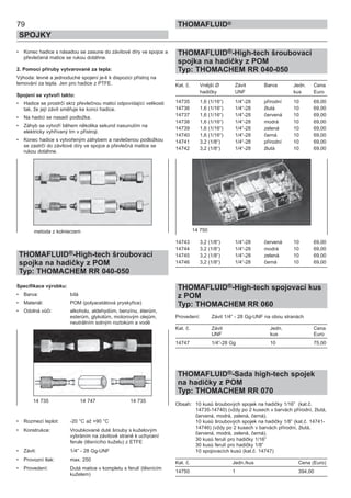 79
SPOJKY
THOMAFLUID®
• Konec hadice s násadou se zasune do závitové díry ve spojce a
převlečená matice se rukou dotáhne.
2. Pomocí příruby vytvarované za tepla:
Výhoda: levné a jednoduché spojení je-li k dispozici přístroj na
lemování za tepla. Jen pro hadice z PTFE.
Spojení se vytvoří takto:
• Hadice se prostrčí skrz převlečnou matici odpovídající velikosti
tak, že její závit směřuje ke konci hadice.
• Na hadici se nasadí podložka.
• Záhyb se vytvoří během několika sekund nasunutím na
elektricky vyhřívaný trn v přístroji.
• Konec hadice s vytvořeným záhybem a navlečenou podložkou
se zastrčí do závitové díry ve spojce a převlečná matice se
rukou dotáhne.
THOMAFLUID®-High-tech šroubovací
spojka na hadičky z POM
Typ: THOMACHEM RR 040-050
Specifikace výrobku:
• Barva: bílá
• Materiál: POM (polyacetátová pryskyřice)
• Odolná vůči: alkoholu, aldehydům, benzínu, éterům,
esterům, glykolům, motorovým olejům,
neutrálním solným roztokům a vodě
• Rozmezí teplot: -20 °C až +90 °C
• Konstrukce: Vroubkované duté šrouby s kuželovým
vybráním na závitové straně k uchycení
ferule (těsnícího kuželu) z ETFE
• Závit: 1/4” - 28 Gg-UNF
• Provozní tlak: max. 250
• Provedení: Dutá matice v kompletu s ferulí (těsnícím
kuželem)
THOMAFLUID®-High-tech šroubovací
spojka na hadičky z POM
Typ: THOMACHEM RR 040-050
Kat. č. Vnější Ø Závit Barva Jedn. Cena
hadičky UNF kus Euro
14735 1,6 (1/16“) 1/4“-28 přírodní 10 69,00
14736 1,6 (1/16“) 1/4“-28 žlutá 10 69,00
14737 1,6 (1/16“) 1/4“-28 červená 10 69,00
14738 1,6 (1/16“) 1/4“-28 modrá 10 69,00
14739 1,6 (1/16“) 1/4“-28 zelená 10 69,00
14740 1,6 (1/16“) 1/4“-28 černá 10 69,00
14741 3,2 (1/8“) 1/4“-28 přírodní 10 69,00
14742 3,2 (1/8“) 1/4“-28 žlutá 10 69,00
14743 3,2 (1/8“) 1/4“-28 červená 10 69,00
14744 3,2 (1/8“) 1/4“-28 modrá 10 69,00
14745 3,2 (1/8“) 1/4“-28 zelená 10 69,00
14746 3,2 (1/8“) 1/4“-28 černá 10 69,00
THOMAFLUID®-High-tech spojovací kus
z POM
Typ: THOMACHEM RR 060
Provedení: Závit 1/4” - 28 Gg-UNF na obou stranách
Kat. č. Závit Jedn. Cena
UNF kus Euro
14747 1/4“-28 Gg 10 75,00
THOMAFLUID®-Sada high-tech spojek
na hadičky z POM
Typ: THOMACHEM RR 070
Obsah: 10 kusů šroubových spojek na hadičky 1/16” (kat.č.
14735-14740) (vždy po 2 kusech v barvách přírodní, žlutá,
červená, modrá, zelená, černá).
10 kusů šroubových spojek na hadičky 1/8” (kat.č. 14741-
14746) (vždy po 2 kusech v barvách přírodní, žlutá,
červená, modrá, zelená, černá).
30 kusů ferulí pro hadičky 1/16”
30 kusů ferulí pro hadičky 1/8”
10 spojovacích kusů (kat.č. 14747)
Kat. č. Jedn./kus Cena (Euro)
14750 1 394,00
metoda z kołnierzem
14 735 14 747 14 735
14 750
 