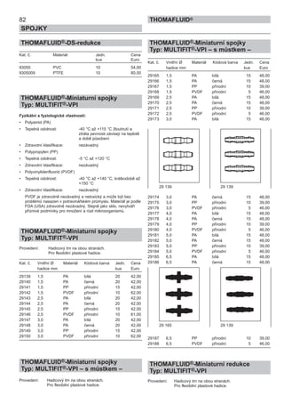 82
SPOJKY
THOMAFLUID®
THOMAFLUID®-DS-redukce
Kat. č. Materiál Jedn. Cena
kus Euro
93050 PVC 10 54,00
9305009 PTFE 10 80,00
THOMAFLUID®-Miniaturní spojky
Typ: MULTIFIT®-VPI
Fyzikální a fyziologické vlastnosti:
• Polyamid (PA)
• Tepelná odolnost: -40 °C až +115 °C žloutnutí a
ztráta pevnosti závisejí na teplotě
a době působení
• Zdravotní klasifikace: nezávadný
• Polypropylen (PP)
• Tepelná odolnost: -5 °C až +120 °C
• Zdravotní klasifikace: nezávadný
• Polyvinylidenfluorid (PVDF)
• Tepelná odolnost: -40 °C až +140 °C, krátkodobě až
+150 °C
• Zdravotní klasifikace: nezávadný
PVDF je zdravotně nezávadný a netoxický a může být bez
problémů nasazen v potravinářském průmyslu. Materiál je podle
FDA (USA) zdravotně nezávadný. Stejně jako sklo, nevytváří
příznivé podmínky pro množení a růst mikroorganismů.
THOMAFLUID®-Miniaturní spojky
Typ: MULTIFIT®-VPI
Provedení: Hadicový trn na obou stranách.
Pro flexibilní plastové hadice.
Kat. č. Vnitřní Ø Materiál Kódová barva Jedn. Cena
hadice mm kus Euro
29139 1,5 PA bílá 20 42,00
29140 1,5 PA černá 20 42,00
29141 1,5 PP přírodní 15 42,00
29142 1,5 PVDF přírodní 10 62,00
29143 2,5 PA bílá 20 42,00
29144 2,5 PA černá 20 42,00
29145 2,5 PP přírodní 15 42,00
29146 2,5 PVDF přírodní 10 61,00
29147 3,0 PA bílá 20 42,00
29148 3,0 PA černá 20 42,00
29149 3,0 PP přírodní 15 42,00
29150 3,0 PVDF přírodní 10 62,00
THOMAFLUID®-Miniaturní spojky
Typ: MULTIFIT®-VPI – s můstkem –
Provedení: Hadicový trn na obou stranách.
Pro flexibilní plastové hadice.
THOMAFLUID®-Miniaturní spojky
Typ: MULTIFIT®-VPI – s můstkem –
Kat. č. Vnitřní Ø Materiál Kódová barva Jedn. Cena
hadice mm kus Euro
29165 1,5 PA bílá 15 48,00
29166 1,5 PA černá 15 48,00
29167 1,5 PP přírodní 10 39,00
29168 1,5 PVDF přírodní 5 46,00
29169 2,5 PA bílá 15 48,00
29170 2,5 PA černá 15 48,00
29171 2,5 PP přírodní 10 39,00
29172 2,5 PVDF přírodní 5 46,00
29173 3,0 PA bílá 15 48,00
29174 3,0 PA černá 15 48,00
29175 3,0 PP přírodní 10 39,00
29176 3,0 PVDF přírodní 5 46,00
29177 4,0 PA bílá 15 48,00
29178 4,0 PA černá 15 48,00
29179 4,0 PP přírodní 10 39,00
29180 4,0 PVDF přírodní 5 46,00
29181 5,0 PA bílá 15 48,00
29182 5,0 PA černá 15 48,00
29183 5,0 PP přírodní 10 39,00
29184 5,0 PVDF přírodní 5 46,00
29185 6,5 PA bílá 15 48,00
29186 6,5 PA černá 15 48,00
29187 6,5 PP přírodní 10 39,00
29188 6,5 PVDF přírodní 5 46,00
THOMAFLUID®-Miniaturní redukce
Typ: MULTIFIT®-VPI
Provedení: Hadicový trn na obou stranách.
Pro flexibilní plastové hadice.
29 139 29 139
29 165 29 139
 