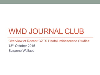 WMD JOURNAL CLUB
Overview of Recent CZTS Photoluminescence Studies
13th October 2015
Suzanne Wallace
 