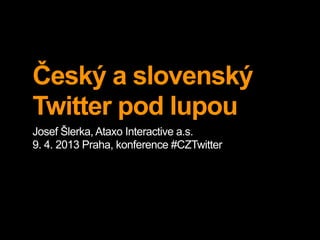 Český a slovenský
Twitter pod lupou
Josef Šlerka, Ataxo Interactive a.s.
9. 4. 2013 Praha, konference #CZTwitter
 