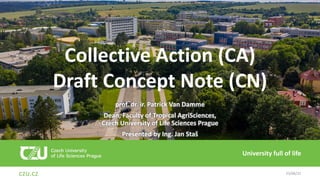 czu.cz
University full of life
23/06/22
prof. dr. ir. Patrick Van Damme
Dean, Faculty of Tropical AgriSciences,
Czech University of Life Sciences Prague
Presented by Ing. Jan Staš
Collective Action (CA)
Draft Concept Note (CN)
 