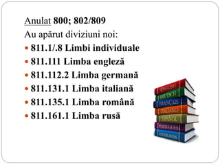 Anulat 800; 802/809
Au apărut diviziuni noi:
 811.1/.8 Limbi individuale
 811.111 Limba engleză
 811.112.2 Limba germană
 811.131.1 Limba italiană
 811.135.1 Limba română
 811.161.1 Limba rusă
 