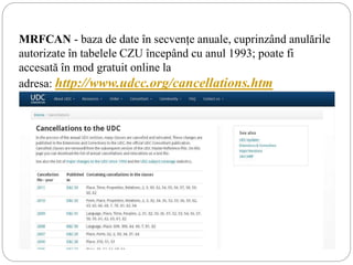 MRFCAN - baza de date în secvențe anuale, cuprinzând anulările
autorizate în tabelele CZU începând cu anul 1993; poate fi
accesată în mod gratuit online la
adresa: http://www.udcc.org/cancellations.htm
 