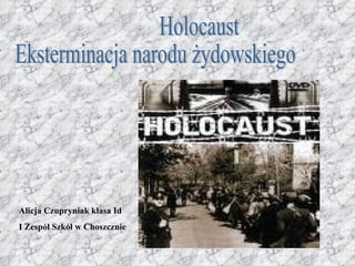 Holocaust Eksterminacja narodu żydowskiego Alicja Czupryniak klasa Id I Zespół Szkół w Choszcznie 