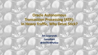 Oracle Autonomous
Transaction Processing (ATP):
In Heavy Traffic, Why Drive Stick?
Jim Czuprynski
Consultant
@JimTheWhyGuy
 