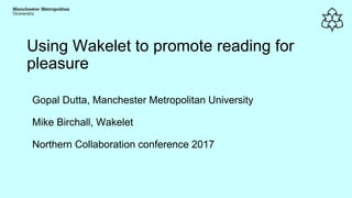 Using Wakelet to promote reading for
pleasure
Gopal Dutta, Manchester Metropolitan University
Mike Birchall, Wakelet
Northern Collaboration conference 2017
 