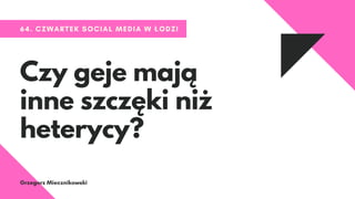 64. CZWARTEK SOCIAL MEDIA W ŁODZI
Czy geje mają
inne szczęki niż
heterycy?
Grzegorz Miecznikowski
 