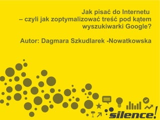 Jak pisać do Internetu
– czyli jak zoptymalizować treść pod kątem
wyszukiwarki Google?
Autor: Dagmara Szkudlarek -Nowatkowska
 