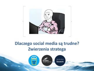 Dlaczego social media są trudne?
Zwierzenia stratega
26.03.2015
Szczecin
 