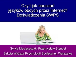 Czy i jak nauczać
   języków obcych przez Internet?
       Doświadczenia SWPS




    Sylvia Maciaszczyk, Przemysław Stencel
Szkoła Wyższa Psychologii Społecznej, Warszawa
 