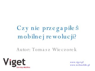 Czy nie przegapiłeś mobilnej rewolucji? Autor: Tomasz Wieczorek www.viget.pl www.webmobile.pl 