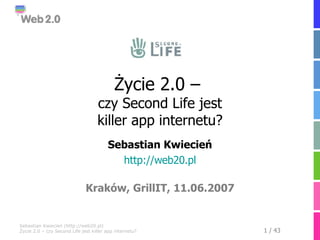 Życie 2.0 –  czy Second Life jest killer app internetu? Sebastian Kwiecień http://web20.pl Kraków, GrillIT, 11.06.2007 