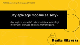 WSNHiD, Marketing i Technologia, 27.11.2012"




          Czy aplikacje mobilne są sexy?"
          "
          Jak mądrze korzystać z dobrodziejstw technologii
          mobilnych, planując działania marketingowe."




                                                   Monika Mikowska
 