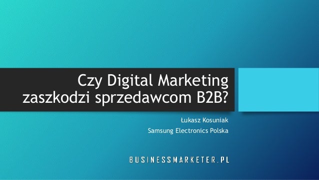 Czy Digital Marketing
zaszkodzi sprzedawcom B2B?
Łukasz Kosuniak
Samsung Electronics Polska
 