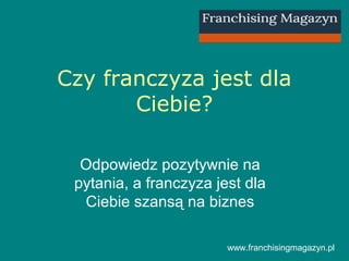 Czy franczyza jest dla
Ciebie?
Odpowiedz pozytywnie na
pytania, a franczyza jest dla
Ciebie szansą na biznes
www.franchisingmagazyn.pl
 