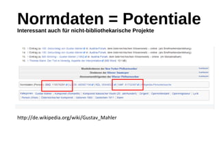 Normdaten = PotentialeInteressant auch für nicht-bibliothekarische Projekte
http://de.wikipedia.org/wiki/Gustav_Mahler
 