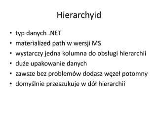 Hierarchyid 
• typ danych .NET 
• materialized path w wersji MS 
• wystarczy jedna kolumna do obsługi hierarchii 
• duże upakowanie danych 
• zawsze bez problemów dodasz węzeł potomny 
• domyślnie przeszukuje w dół hierarchii 
 