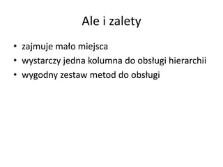 Ale i zalety 
• zajmuje mało miejsca 
• wystarczy jedna kolumna do obsługi hierarchii 
• wygodny zestaw metod do obsługi 
 