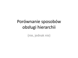 Porównanie sposobów 
obsługi hierarchii 
(nie, jednak nie) 
 