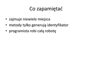 Co zapamiętać 
• zajmuje niewiele miejsca 
• metody tylko generują identyfikator 
• programista robi całą robotę 
 