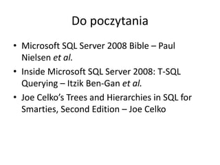 Do poczytania 
• Microsoft SQL Server 2008 Bible – Paul 
Nielsen et al. 
• Inside Microsoft SQL Server 2008: T-SQL 
Querying – Itzik Ben-Gan et al. 
• Joe Celko’s Trees and Hierarchies in SQL for 
Smarties, Second Edition – Joe Celko 
 