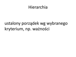 Hierarchia 
ustalony porządek wg wybranego 
kryterium, np. ważności 
 