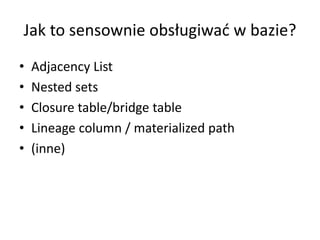 Jak to sensownie obsługiwać w bazie? 
• Adjacency List 
• Nested sets 
• Closure table/bridge table 
• Lineage column / materialized path 
• (inne) 
 