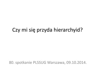 Czy mi się przyda hierarchyid? 
80. spotkanie PLSSUG Warszawa, 09.10.2014. 
 