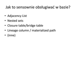 Jak to sensownie obsługiwać w bazie? 
• Adjacency List 
• Nested sets 
• Closure table/bridge table 
• Lineage column / ma...