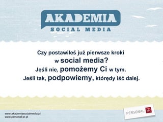 www.akademiasocialmedia.pl www.personal-pr.pl Czy postawiłeś już pierwsze kroki  w  social media? Jeśli nie,  pomożemy Ci  w tym.  Jeśli tak,  podpowiemy,  którędy iść dalej. 