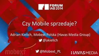 @akielich @Mobext_PL
Czy Mobile sprzedaje?
Adrian Kielich, Mobext Polska (Havas Media Group)
@akielich
@Mobext_PL
 