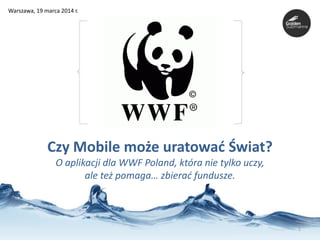 1
Warszawa, 19 marca 2014 r.
Czy Mobile może uratowad Świat?
O aplikacji dla WWF Poland, która nie tylko uczy,
ale też pomaga… zbierad fundusze.
 