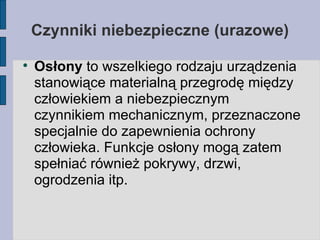 Czynniki niebezpieczne (urazowe)‏ Osłony  to wszelkiego rodzaju urządzenia stanowiące materialną przegrodę między człowiekiem a niebezpiecznym czynnikiem mechanicznym, przeznaczone specjalnie do zapewnienia ochrony człowieka. Funkcje osłony mogą zatem spełniać również pokrywy, drzwi, ogrodzenia itp. 
