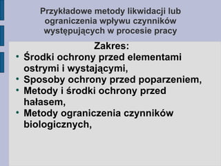 Przykładowe metody likwidacji lub ograniczenia wpływu czynników występujących w procesie pracy Zakres: Środki ochrony przed elementami ostrymi i wystającymi, Sposoby ochrony przed poparzeniem, Metody i środki ochrony przed hałasem, Metody ograniczenia czynników biologicznych, 