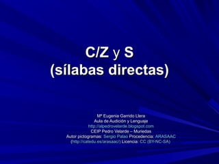 C/Z y S
(sílabas directas)
Mª Eugenia Garrido Llera
Aula de Audición y Lenguaje
http://alpedrovelarde.blogspot.com
CEIP Pedro Velarde – Muriedas
Autor pictogramas: Sergio Palao Procedencia: ARASAAC
(http://catedu.es/arasaac/) Licencia: CC (BY-NC-SA)