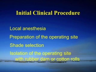 Initial Clinical Procedure Local anesthesia Preparation of the operating site Shade selection Isolation of the operating site with rubber dam or cotton rolls 