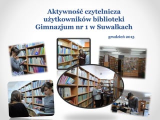 Aktywność czytelnicza
użytkowników biblioteki
Gimnazjum nr 1 w Suwałkach
grudzień 2015
 