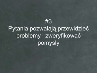 #3
Pytania pozwalają przewidzieć
   problemy i zweryfikować
          pomysły
 