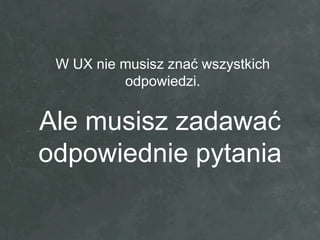 W UX nie musisz znać wszystkich
          odpowiedzi.


Ale musisz zadawać
odpowiednie pytania
 