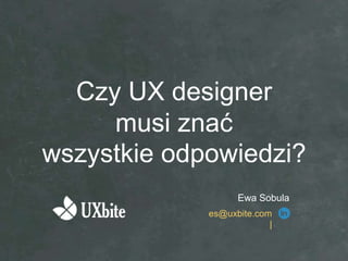 Czy UX designer
     musi znać
wszystkie odpowiedzi?
                   Ewa Sobula
             es@uxbite.com
                          |
 