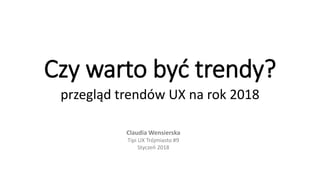 Czy warto być trendy?
przegląd trendów UX na rok 2018
Claudia Wensierska
Tipi UX Trójmiasto #9
Styczeń 2018
 
