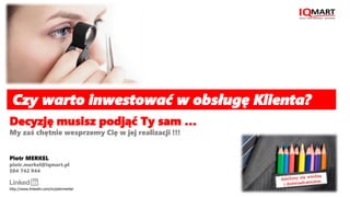 Piotr MERKEL
piotr.merkel@iqmart.pl
504 742 944
Decyzję musisz podjąć Ty sam …
My zaś chętnie wesprzemy Cię w jej realizacji !!!
http://www.linkedin.com/in/piotrmerkel
Czy warto inwestować w obsługę Klienta?
 